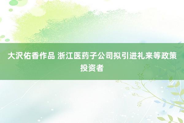 大沢佑香作品 浙江医药子公司拟引进礼来等政策投资者