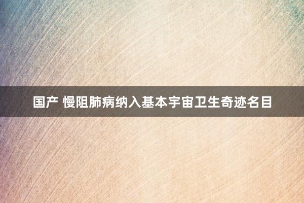 国产 慢阻肺病纳入基本宇宙卫生奇迹名目