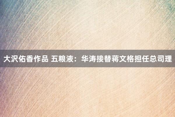 大沢佑香作品 五粮液：华涛接替蒋文格担任总司理
