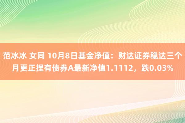 范冰冰 女同 10月8日基金净值：财达证券稳达三个月更正捏有债券A最新净值1.1112，跌0.03%