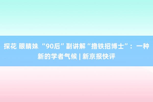 探花 眼睛妹 “90后”副讲解“撸铁招博士”:一种新的学者气候 | 新京报快评
