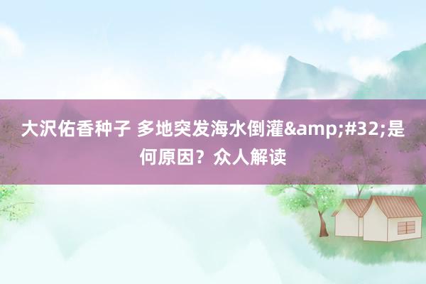 大沢佑香种子 多地突发海水倒灌&#32;是何原因？众人解读