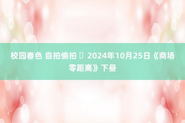 校园春色 自拍偷拍 2024年10月25日《商场零距离》下昼