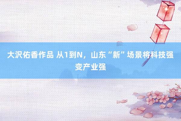 大沢佑香作品 从1到N，山东“新”场景将科技强变产业强