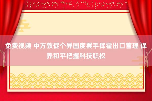 免费视频 中方敦促个异国度罢手挥霍出口管理 保养和平把握科技职权