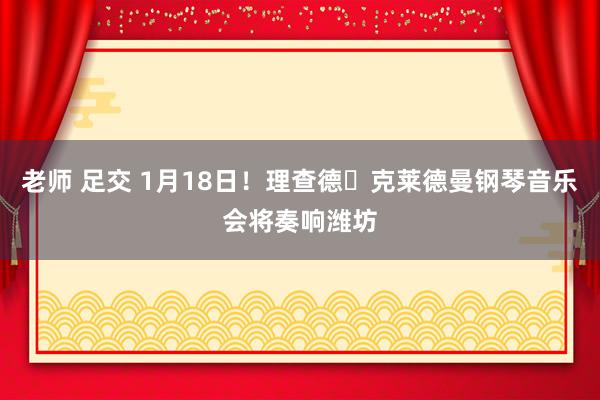 老师 足交 1月18日!理查德・克莱德曼钢琴音乐会将奏响潍坊