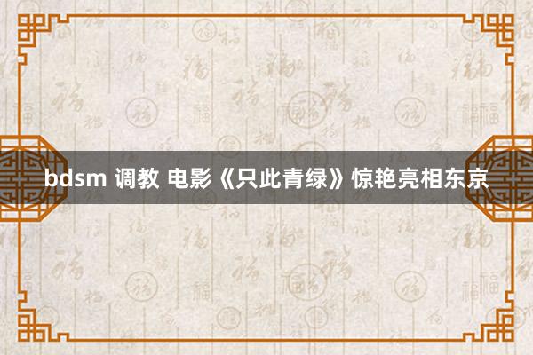 bdsm 调教 电影《只此青绿》惊艳亮相东京