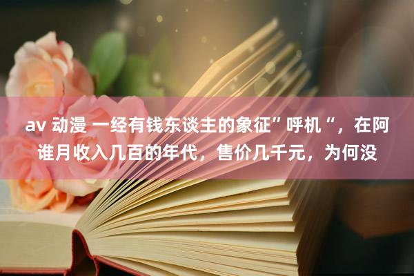 av 动漫 一经有钱东谈主的象征”呼机“，在阿谁月收入几百的年代，售价几千元，为何没