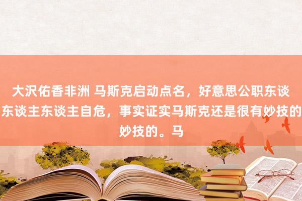 大沢佑香非洲 马斯克启动点名，好意思公职东谈主员东谈主东谈主自危，事实证实马斯克还是很有妙技的。马