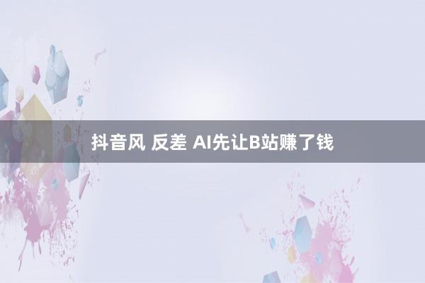 抖音风 反差 AI先让B站赚了钱