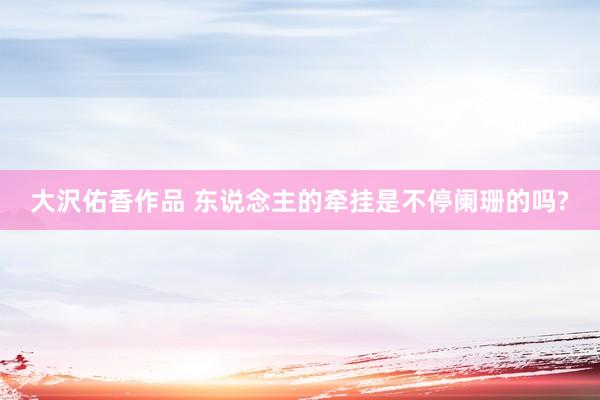 大沢佑香作品 东说念主的牵挂是不停阑珊的吗?