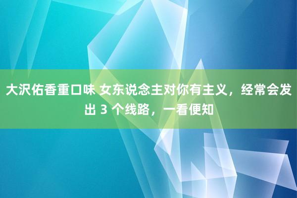 大沢佑香重口味 女东说念主对你有主义，经常会发出 3 个线路，一看便知