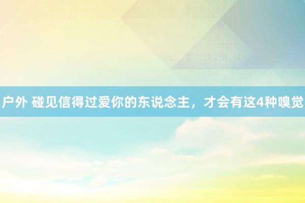 户外 碰见信得过爱你的东说念主，才会有这4种嗅觉