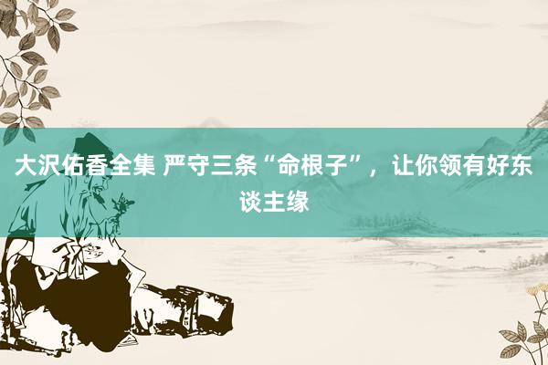 大沢佑香全集 严守三条“命根子”，让你领有好东谈主缘