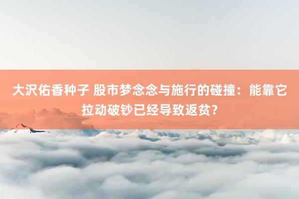 大沢佑香种子 股市梦念念与施行的碰撞：能靠它拉动破钞已经导致返贫？
