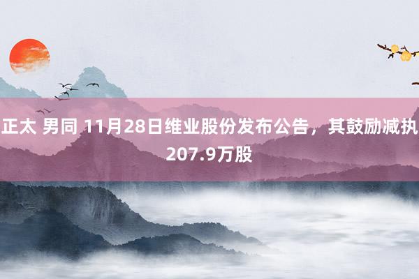 正太 男同 11月28日维业股份发布公告，其鼓励减执207.9万股