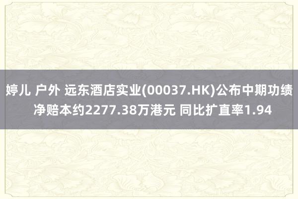 婷儿 户外 远东酒店实业(00037.HK)公布中期功绩  净赔本约2277.38万港元 同比扩直率1.94