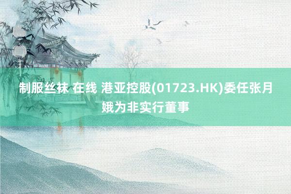 制服丝袜 在线 港亚控股(01723.HK)委任张月娥为非实行董事