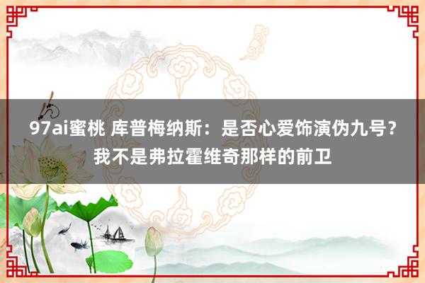 97ai蜜桃 库普梅纳斯：是否心爱饰演伪九号？我不是弗拉霍维奇那样的前卫