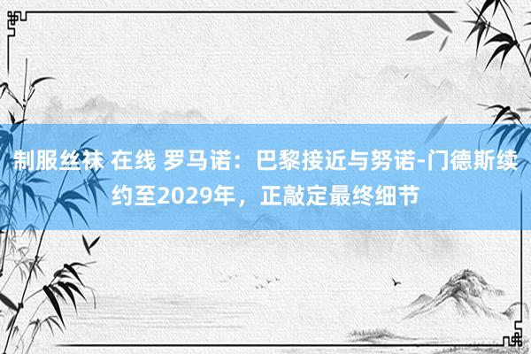 制服丝袜 在线 罗马诺：巴黎接近与努诺-门德斯续约至2029年，正敲定最终细节