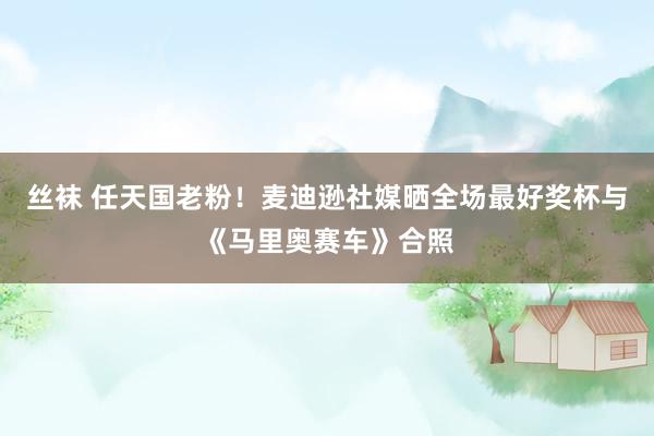 丝袜 任天国老粉！麦迪逊社媒晒全场最好奖杯与《马里奥赛车》合照