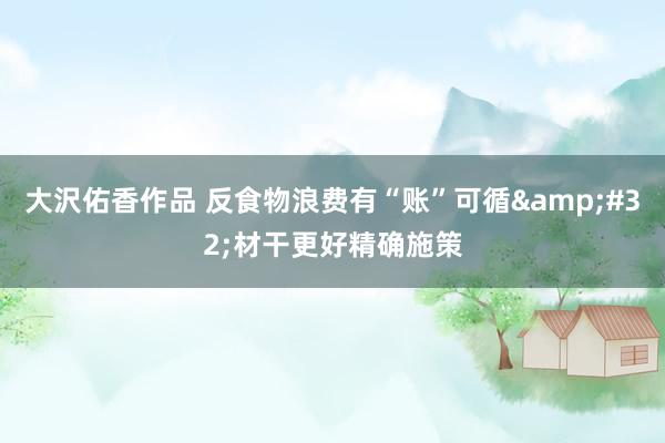 大沢佑香作品 反食物浪费有“账”可循&#32;材干更好精确施策