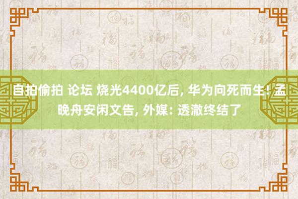 自拍偷拍 论坛 烧光4400亿后， 华为向死而生! 孟晚舟安闲文告， 外媒: 透澈终结了