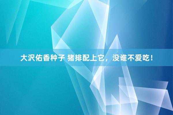 大沢佑香种子 猪排配上它，没谁不爱吃！