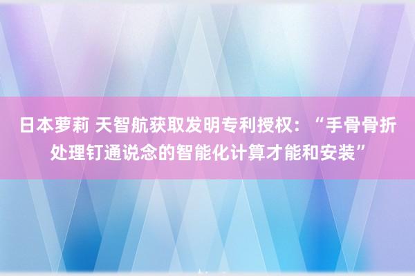 日本萝莉 天智航获取发明专利授权：“手骨骨折处理钉通说念的智能化计算才能和安装”