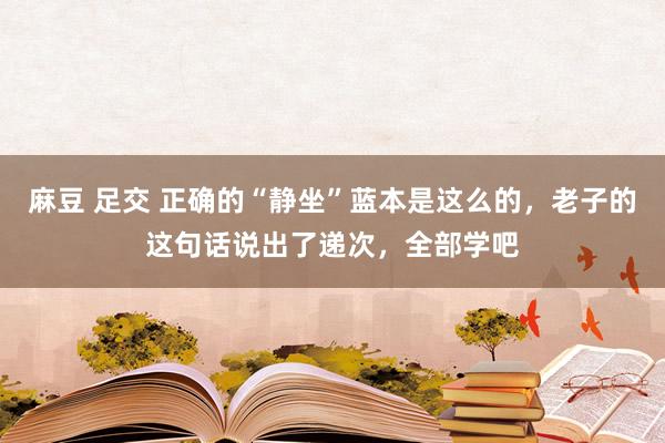麻豆 足交 正确的“静坐”蓝本是这么的，老子的这句话说出了递次，全部学吧