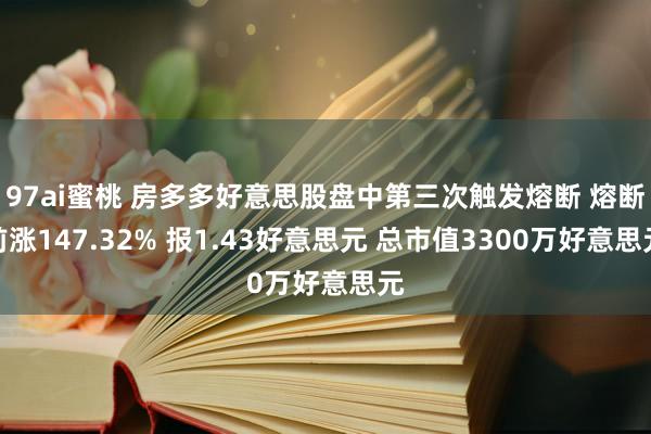 97ai蜜桃 房多多好意思股盘中第三次触发熔断 熔断前涨147.32% 报1.43好意思元 总市值3300万好意思元