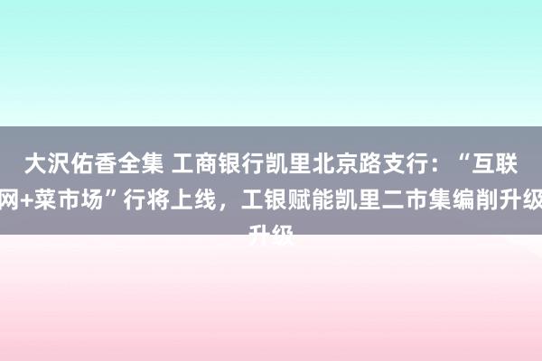 大沢佑香全集 工商银行凯里北京路支行：“互联网+菜市场”行将上线，工银赋能凯里二市集编削升级