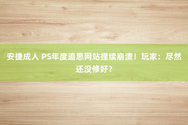 安捷成人 PS年度追思网站捏续崩溃！玩家：尽然还没修好？