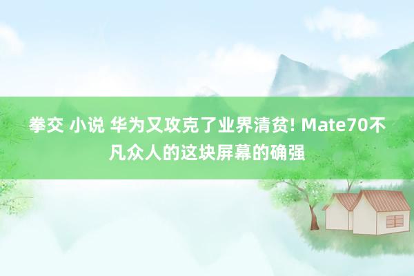 拳交 小说 华为又攻克了业界清贫! Mate70不凡众人的这块屏幕的确强