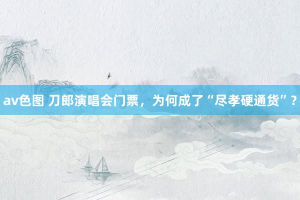 av色图 刀郎演唱会门票，为何成了“尽孝硬通货”？