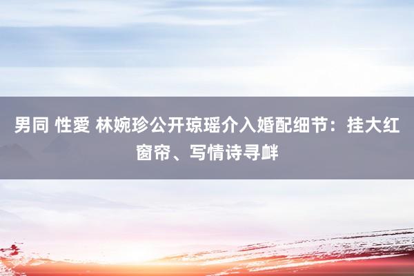 男同 性愛 林婉珍公开琼瑶介入婚配细节：挂大红窗帘、写情诗寻衅