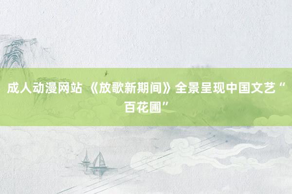 成人动漫网站 《放歌新期间》全景呈现中国文艺“百花圃”