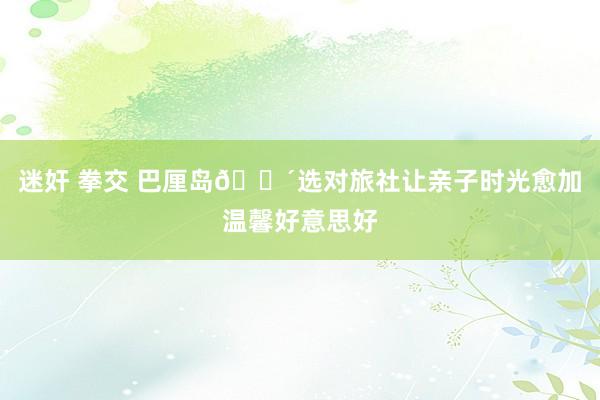 迷奸 拳交 巴厘岛🌴选对旅社让亲子时光愈加温馨好意思好