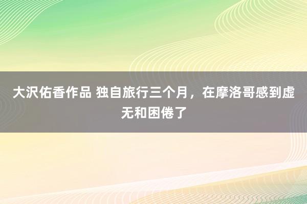 大沢佑香作品 独自旅行三个月,在摩洛哥感到虚无和困倦了