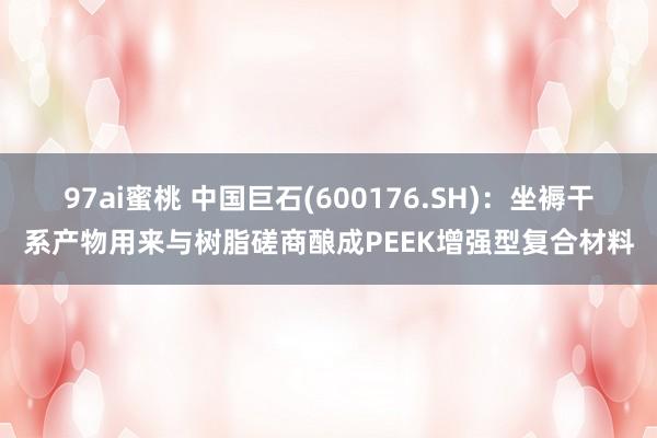 97ai蜜桃 中国巨石(600176.SH)：坐褥干系产物用来与树脂磋商酿成PEEK增强型复合材料