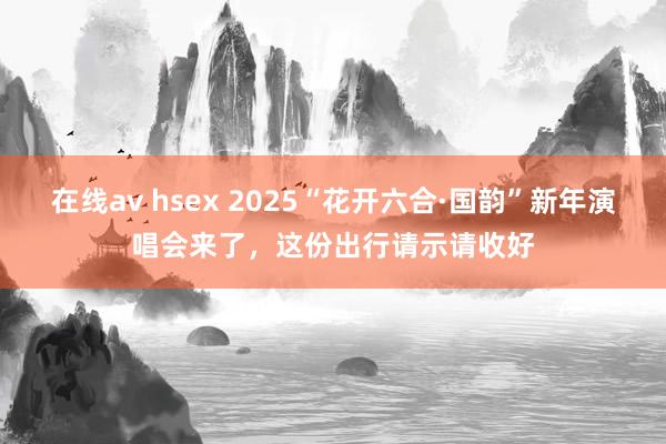 在线av hsex 2025“花开六合·国韵”新年演唱会来了，这份出行请示请收好