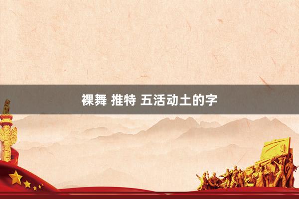 裸舞 推特 五活动土的字