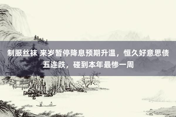 制服丝袜 来岁暂停降息预期升温，恒久好意思债五连跌，碰到本年最惨一周