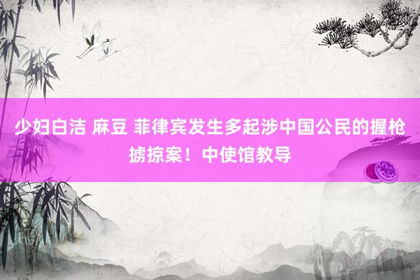 少妇白洁 麻豆 菲律宾发生多起涉中国公民的握枪掳掠案！中使馆教导