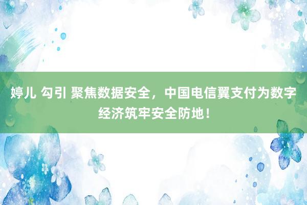 婷儿 勾引 聚焦数据安全，中国电信翼支付为数字经济筑牢安全防地！