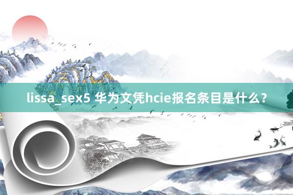 lissa_sex5 华为文凭hcie报名条目是什么？