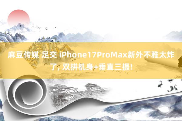麻豆传媒 足交 iPhone17ProMax新外不雅太炸了， 双拼机身+垂直三摄!