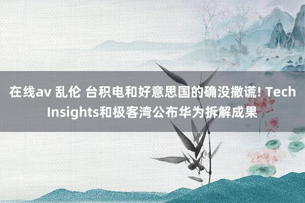 在线av 乱伦 台积电和好意思国的确没撒谎! TechInsights和极客湾公布华为拆解成果