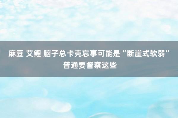 麻豆 艾鲤 脑子总卡壳忘事可能是“断崖式软弱” 普通要督察这些
