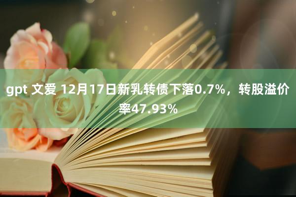 gpt 文爱 12月17日新乳转债下落0.7%，转股溢价率47.93%